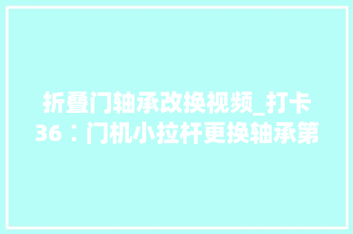 折叠门轴承改换视频_打卡36∶门机小拉杆更换轴承第一天