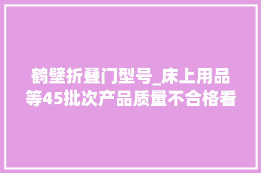 鹤壁折叠门型号_床上用品等45批次产品质量不合格看看有没有你家用的
