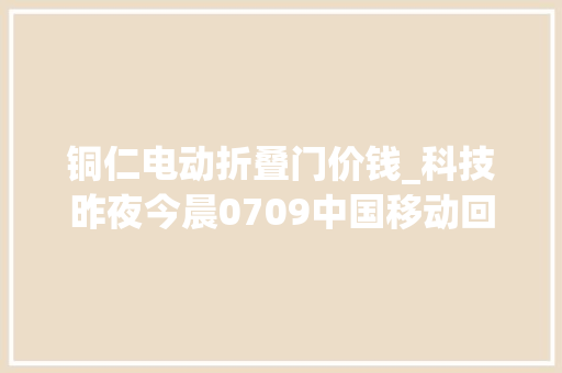铜仁电动折叠门价钱_科技昨夜今晨0709中国移动回应资费进级随意马虎降级难