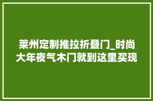 莱州定制推拉折叠门_时尚大年夜气木门就到这里买现在进店还有