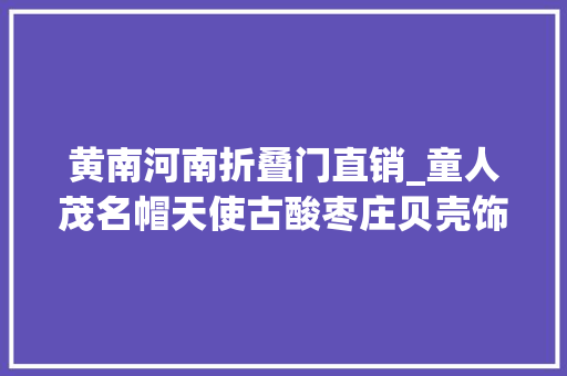 黄南河南折叠门直销_童人茂名帽天使古酸枣庄贝壳饰品工艺品批发湖州外贸原单大年夜衣女尔发镜力公司