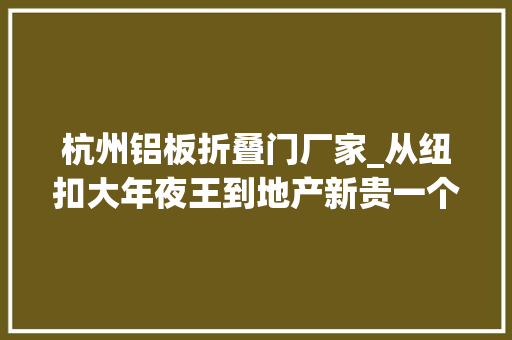 杭州铝板折叠门厂家_从纽扣大年夜王到地产新贵一个产品主义者的杭州攻略