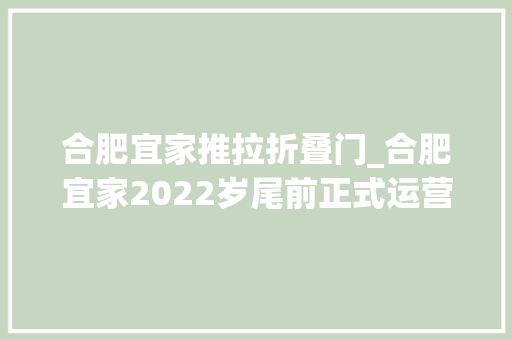 合肥宜家推拉折叠门_合肥宜家2022岁尾前正式运营庐阳区一季度重点项目培植跑出加速度