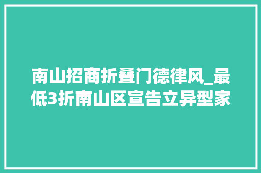南山招商折叠门德律风_最低3折南山区宣告立异型家当用房治理办法｜大年夜湾区产园速递