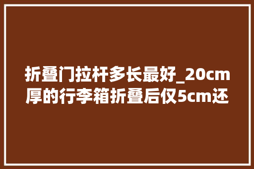 折叠门拉杆多长最好_20cm厚的行李箱折叠后仅5cm还防水耐磨出行更轻便