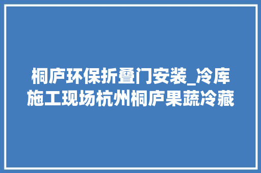 桐庐环保折叠门安装_冷库施工现场杭州桐庐果蔬冷藏保鲜库的安装