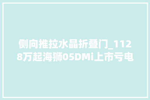 侧向推拉水晶折叠门_1128万起海狮05DMi上市亏电油耗低至3开首其实喷鼻香