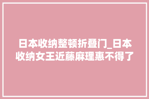 日本收纳整顿折叠门_日本收纳女王近藤麻理惠不得了这样收书桌工作效率倍增