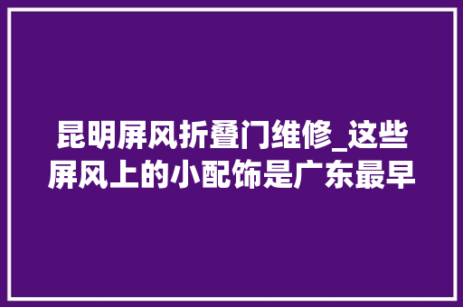昆明屏风折叠门维修_这些屏风上的小配饰是广东最早的失落蜡法铸件吗