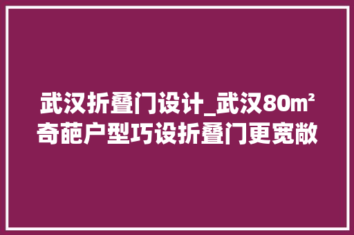 武汉折叠门设计_武汉80㎡奇葩户型巧设折叠门更宽敞