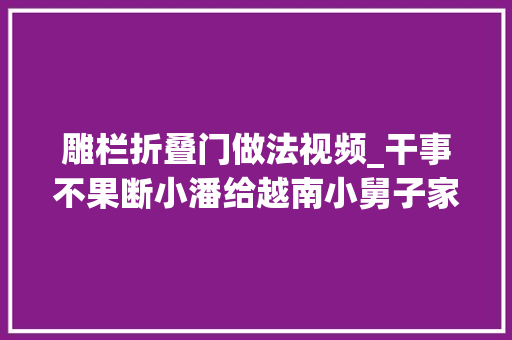 雕栏折叠门做法视频_干事不果断小潘给越南小舅子家装栏杆不如安装门窗