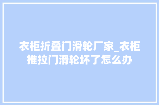 衣柜折叠门滑轮厂家_衣柜推拉门滑轮坏了怎么办