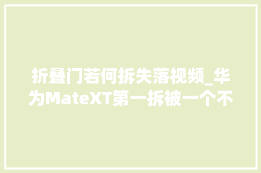 折叠门若何拆失落视频_华为MateXT第一拆被一个不有名的工作室拆开直接打脸扬长顺