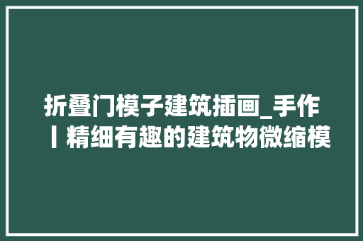 折叠门模子建筑插画_手作丨精细有趣的建筑物微缩模型运动的模型太生动逼真了