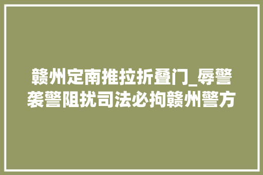赣州定南推拉折叠门_辱警袭警阻扰司法必拘赣州警方强硬出手