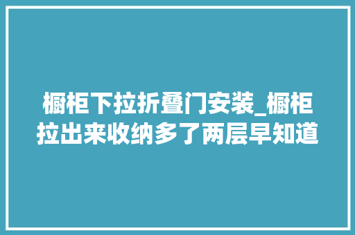 橱柜下拉折叠门安装_橱柜拉出来收纳多了两层早知道这样装更好用我家就不打隔板了