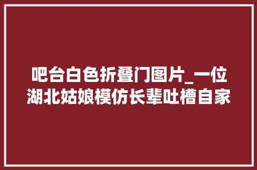 吧台白色折叠门图片_一位湖北姑娘模仿长辈吐槽自家极简装修网友太真实了