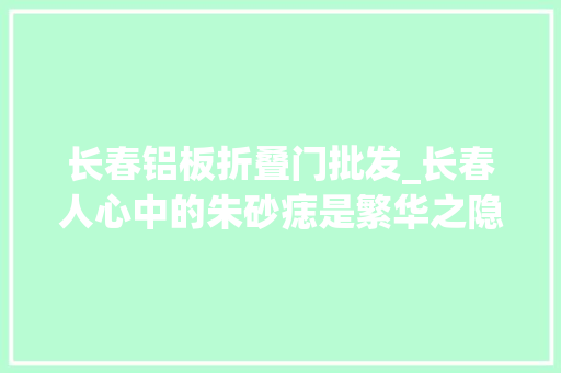 长春铝板折叠门批发_长春人心中的朱砂痣是繁华之隐照样若愚之稳