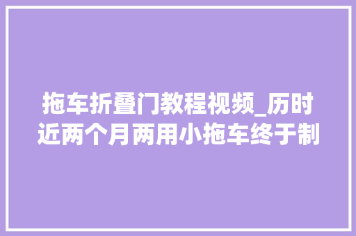 拖车折叠门教程视频_历时近两个月两用小拖车终于制作完成了