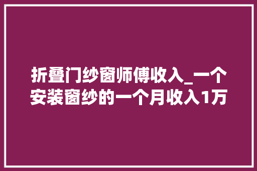折叠门纱窗师傅收入_一个安装窗纱的一个月收入1万多大年夜学生也干不过他啊