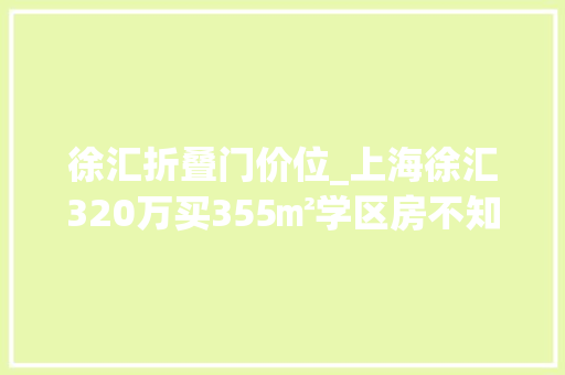 徐汇折叠门价位_上海徐汇320万买355㎡学区房不知道值不值但为孩子杠