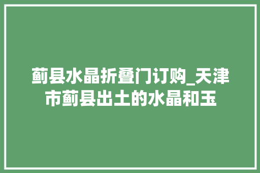 蓟县水晶折叠门订购_天津市蓟县出土的水晶和玉