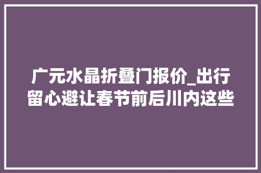 广元水晶折叠门报价_出行留心避让春节前后川内这些高速路段要施工