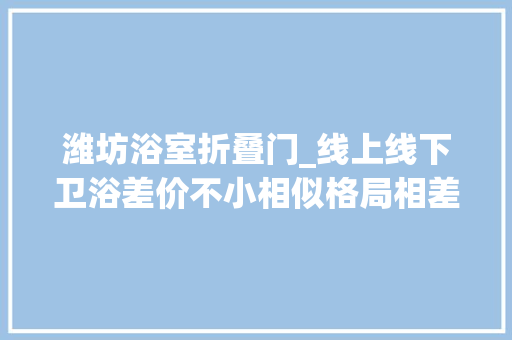 潍坊浴室折叠门_线上线下卫浴差价不小相似格局相差3000元
