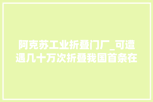 阿克苏工业折叠门厂_可遭遇几十万次折叠我国首条在新疆阿克苏正式投产