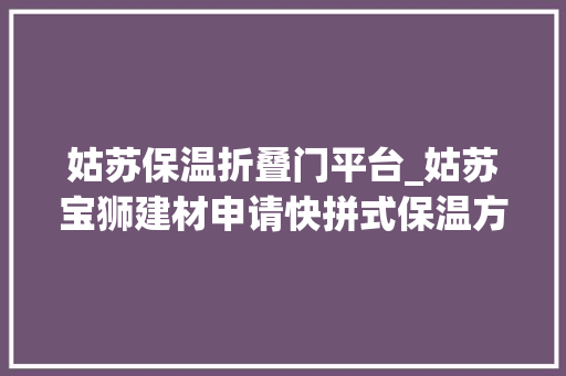 姑苏保温折叠门平台_姑苏宝狮建材申请快拼式保温方舱专利能快速安装拆卸大年夜幅加快搭建速度