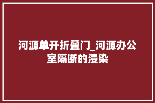 河源单开折叠门_河源办公室隔断的浸染