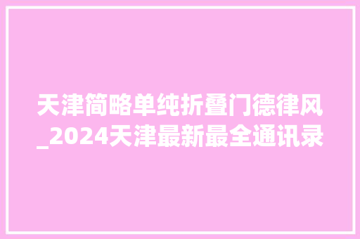 天津简略单纯折叠门德律风_2024天津最新最全通讯录人手一份有了它走遍天津不用愁