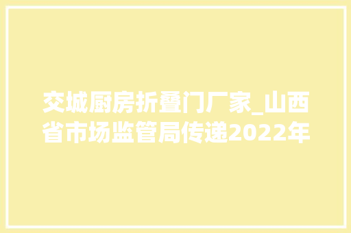 交城厨房折叠门厂家_山西省市场监管局传递2022年第二批产品质量监督抽查结果