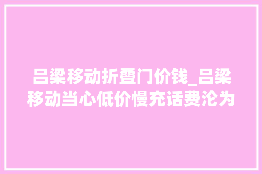吕梁移动折叠门价钱_吕梁移动当心低价慢充话费沦为洗钱的对象人