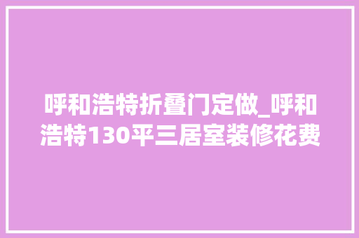 呼和浩特折叠门定做_呼和浩特130平三居室装修花费25万从设计到入住现代风