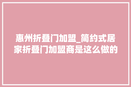 惠州折叠门加盟_简约式居家折叠门加盟商是这么做的