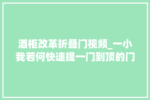 酒柜改革折叠门视频_一小我若何快速提一门到顶的门板分享给大年夜家不足之处多多