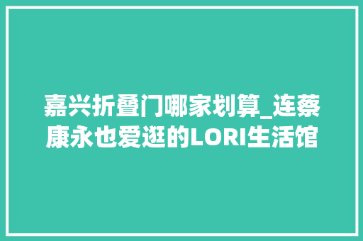 嘉兴折叠门哪家划算_连蔡康永也爱逛的LORI生活馆史无前例全馆1折起大年夜减价