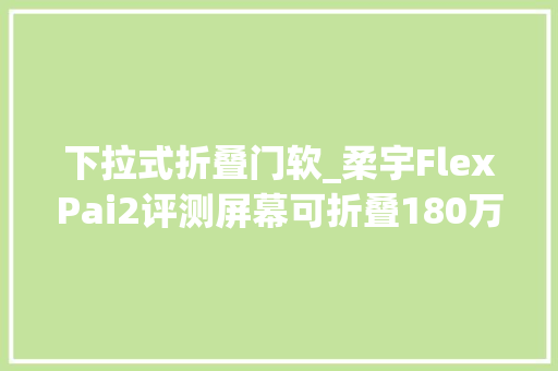 下拉式折叠门软_柔宇FlexPai2评测屏幕可折叠180万次价格不足万元