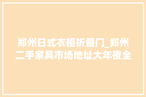 郑州日式衣柜折叠门_郑州二手家具市场地址大年夜全