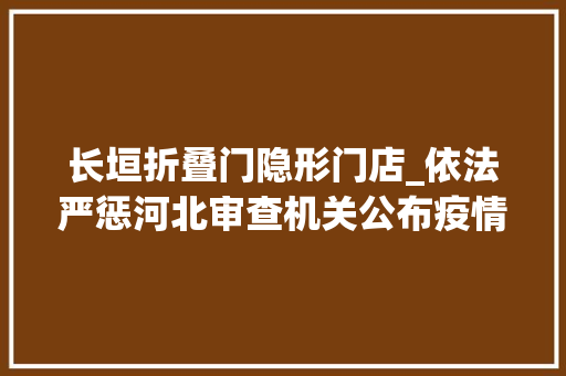 长垣折叠门隐形门店_依法严惩河北审查机关公布疫情防控犯罪7案例