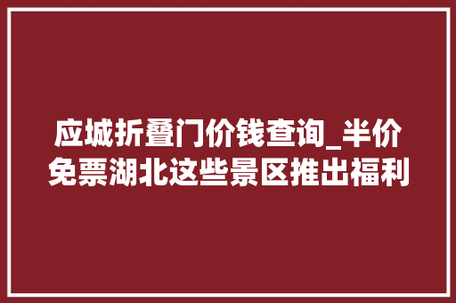 应城折叠门价钱查询_半价免票湖北这些景区推出福利