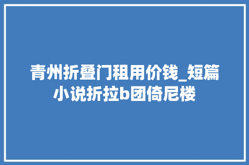 青州折叠门租用价钱_短篇小说折拉b团倚尼楼