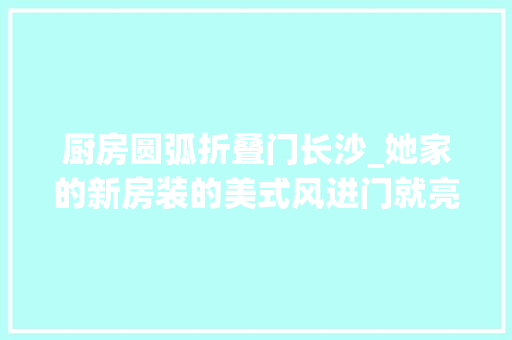 厨房圆弧折叠门长沙_她家的新房装的美式风进门就亮了圆形餐厅特别吸惹人爱上了