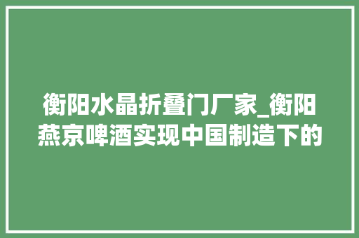 衡阳水晶折叠门厂家_衡阳燕京啤酒实现中国制造下的涅槃高飞