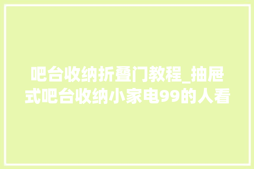 吧台收纳折叠门教程_抽屉式吧台收纳小家电99的人看完想学