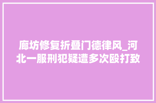廊坊修复折叠门德律风_河北一服刑犯疑遭多次殴打致近乎植物人羁押时期曾自杀自残四名在押犯和把守所一副所长被追责