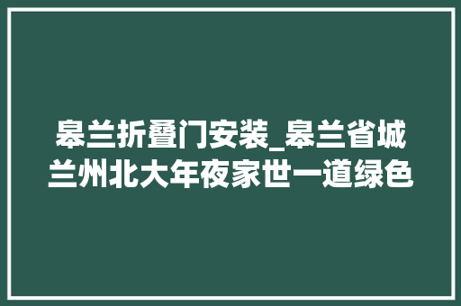 皋兰折叠门安装_皋兰省城兰州北大年夜家世一道绿色生态通道