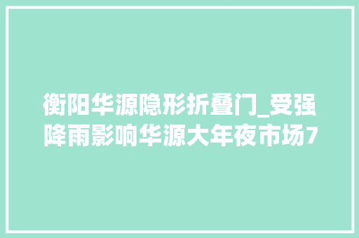 衡阳华源隐形折叠门_受强降雨影响华源大年夜市场700多家商铺受损