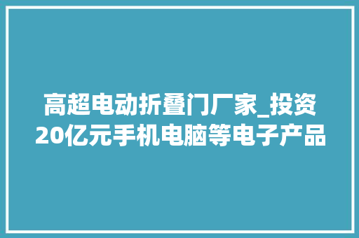高超电动折叠门厂家_投资20亿元手机电脑等电子产品的重要配件将有抚州制造